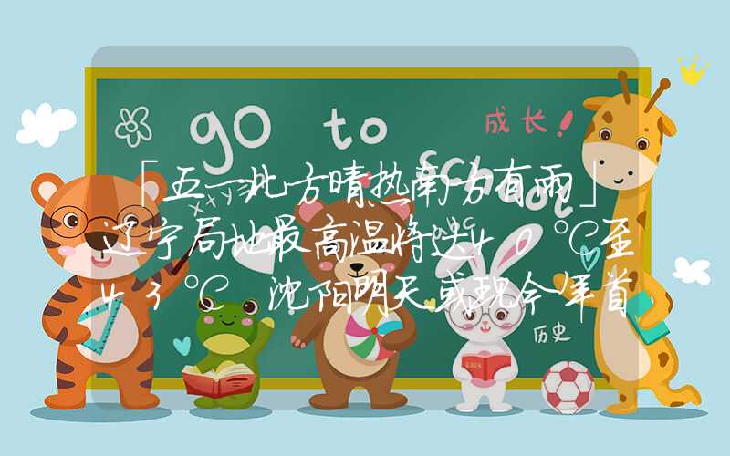 「五一北方晴热南方有雨」辽宁局地最高温将达40℃至43℃ 沈阳明天或现今年首个高温日