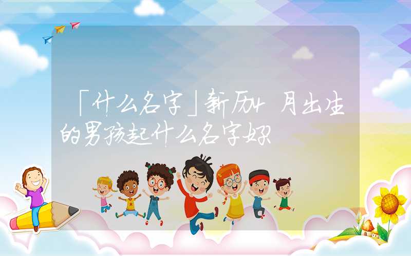 「什么名字」新历4月出生的男孩起什么名字好？
