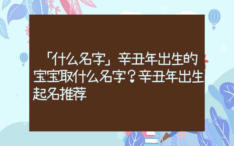 「什么名字」辛丑年出生的宝宝取什么名字？辛丑年出生起名推荐