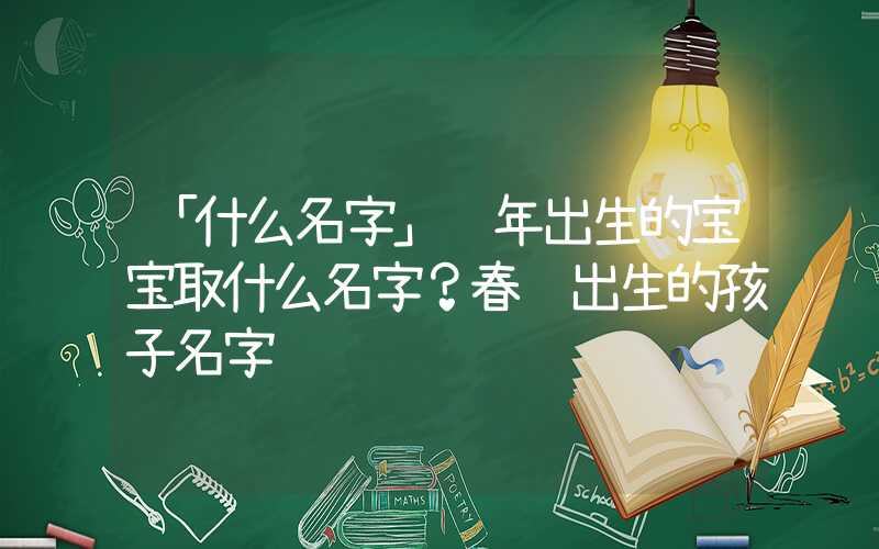 「什么名字」过年出生的宝宝取什么名字？春节出生的孩子名字