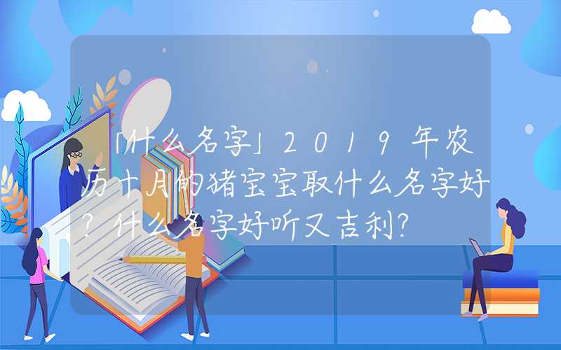 「什么名字」2019年农历十月的猪宝宝取什么名字好？什么名字好听又吉利？