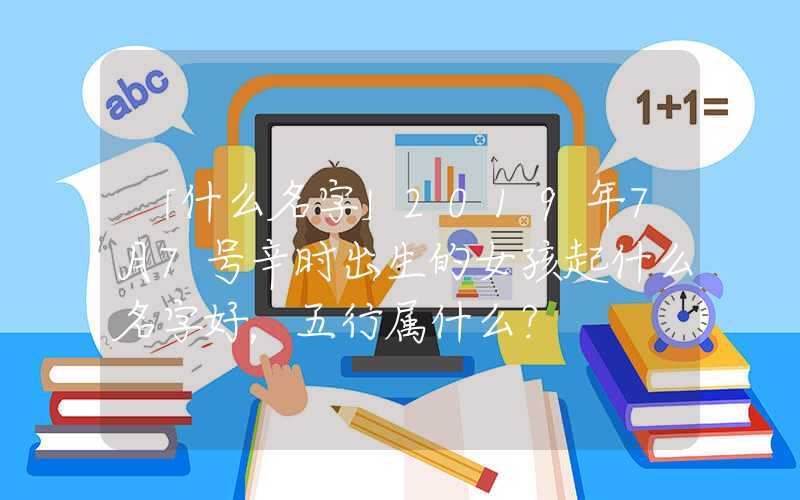 「什么名字」2019年7月7号辛时出生的女孩起什么名字好，五行属什么？