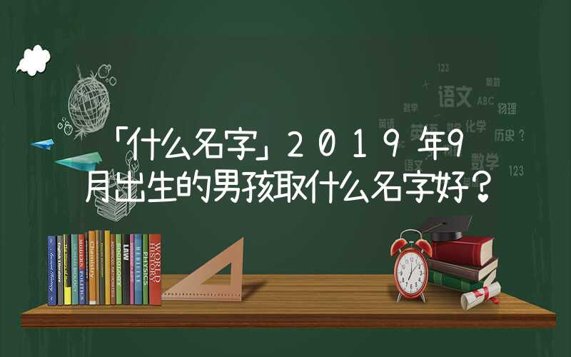 「什么名字」2019年9月出生的男孩取什么名字好？