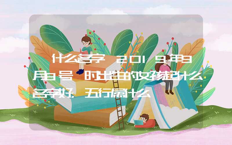 「什么名字」2019年9月8号卯时出生的女孩起什么名字好，五行属什么