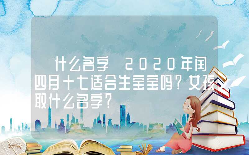 「什么名字」2020年闰四月十七适合生宝宝吗？女孩取什么名字？
