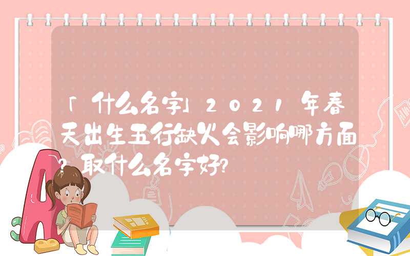「什么名字」2021年春天出生五行缺火会影响哪方面？取什么名字好？