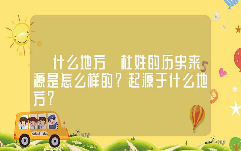 「什么地方」杜姓的历史来源是怎么样的？起源于什么地方？