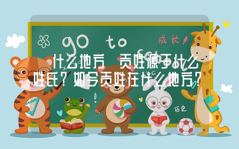 「什么地方」贡姓源于什么姓氏？如今贡姓在什么地方？