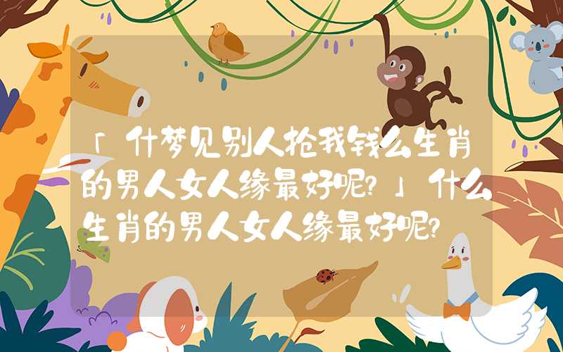 「什梦见别人抢我钱么生肖的男人女人缘最好呢？」什么生肖的男人女人缘最好呢？