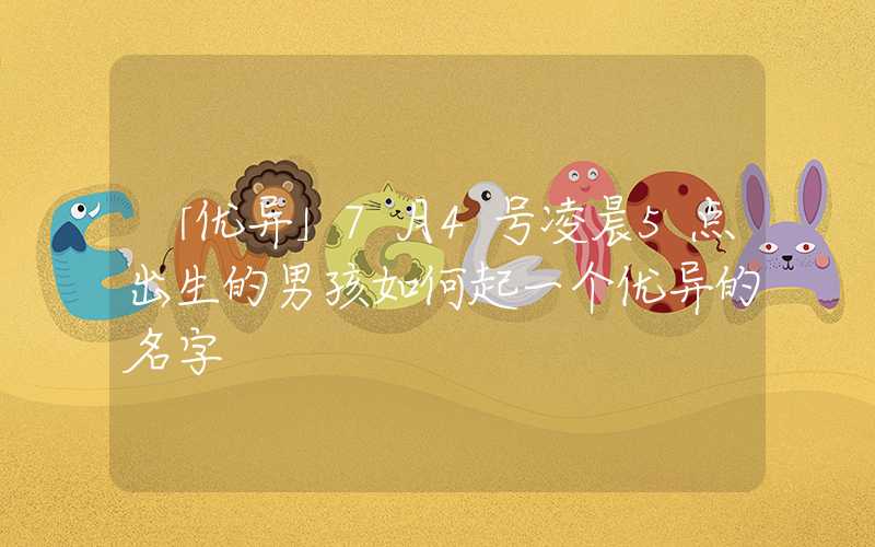 「优异」7月4号凌晨5点出生的男孩如何起一个优异的名字
