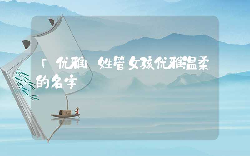 「优雅」姓管女孩优雅温柔的名字