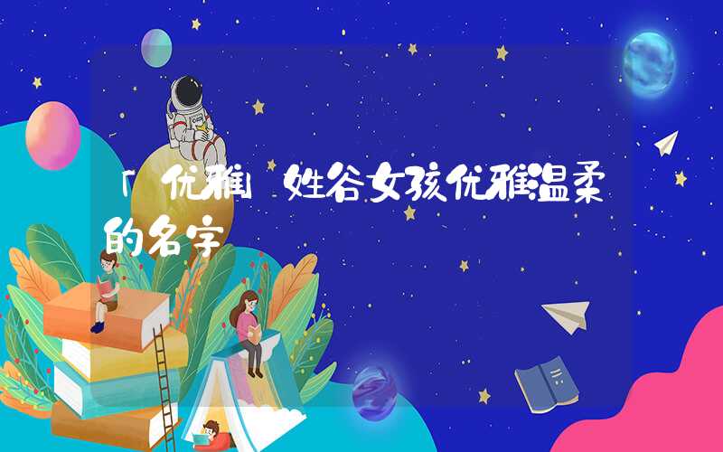 「优雅」姓谷女孩优雅温柔的名字