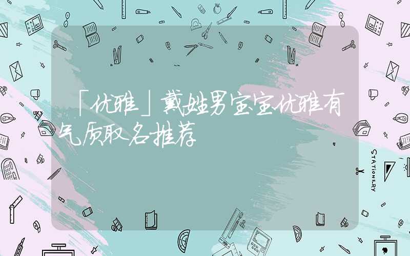 「优雅」戴姓男宝宝优雅有气质取名推荐