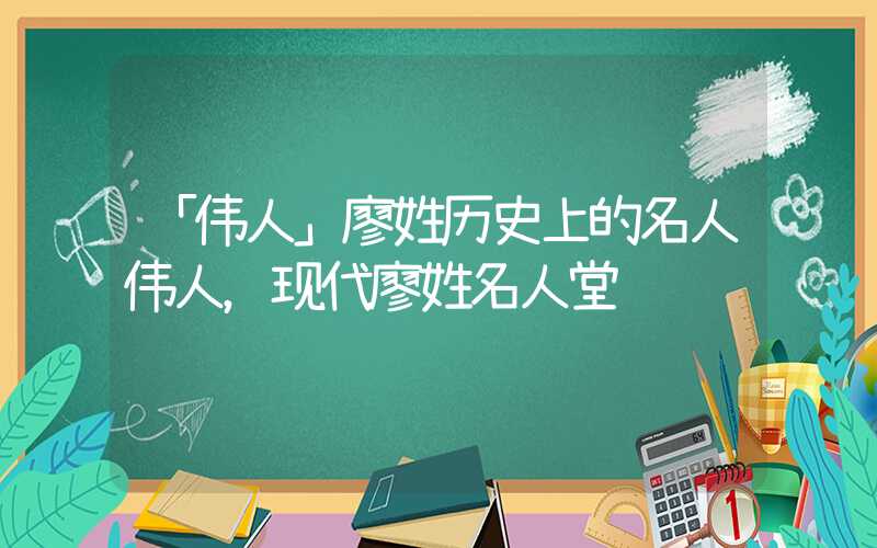 「伟人」廖姓历史上的名人伟人，现代廖姓名人堂