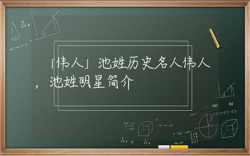 「伟人」池姓历史名人伟人，池姓明星简介