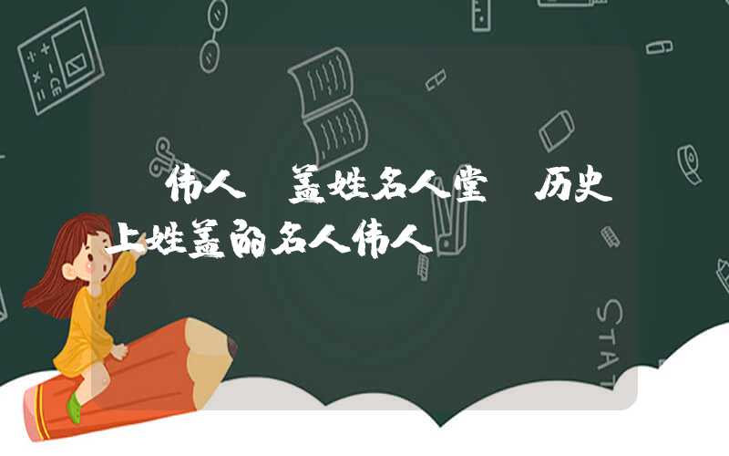 「伟人」盖姓名人堂，历史上姓盖的名人伟人