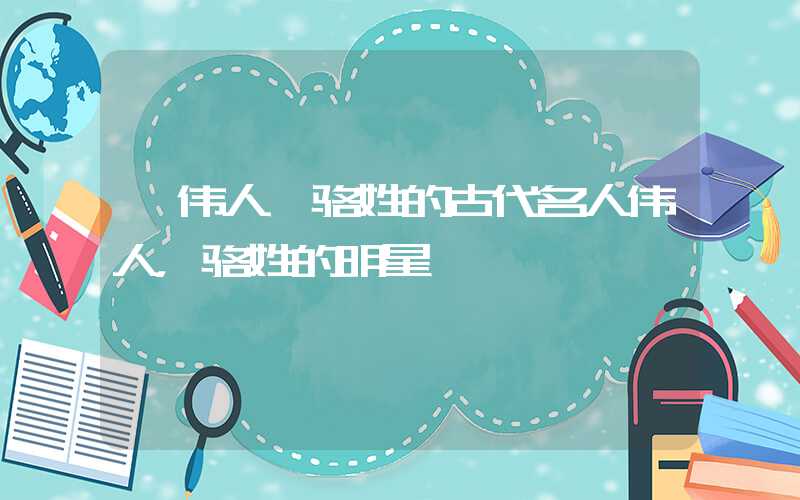 「伟人」骆姓的古代名人伟人，骆姓的明星