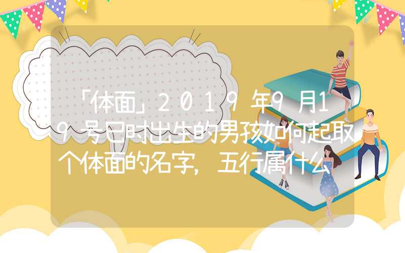 「体面」2019年9月19号巳时出生的男孩如何起取个体面的名字，五行属什么