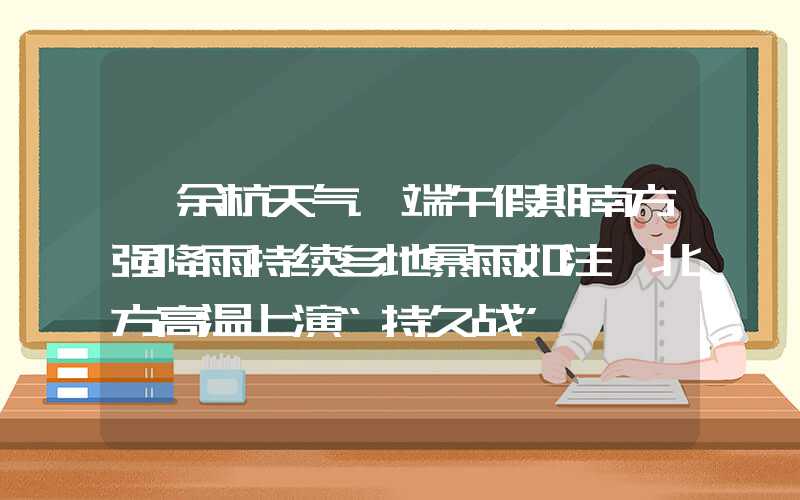 「余杭天气」端午假期南方强降雨持续多地暴雨如注 北方高温上演“持久战”