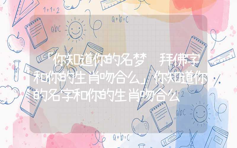 「你知道你的名梦见拜佛字和你的生肖吻合么」你知道你的名字和你的生肖吻合么