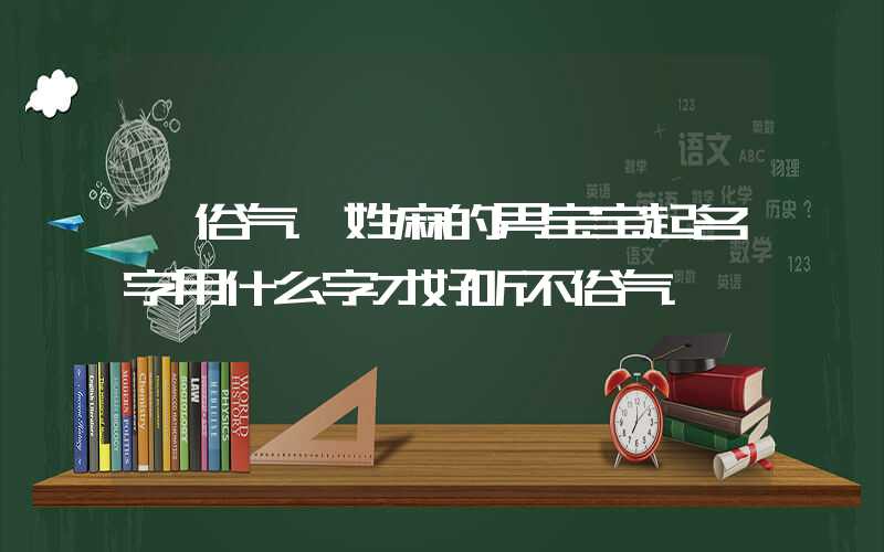 「俗气」姓麻的男宝宝起名字用什么字才好听不俗气