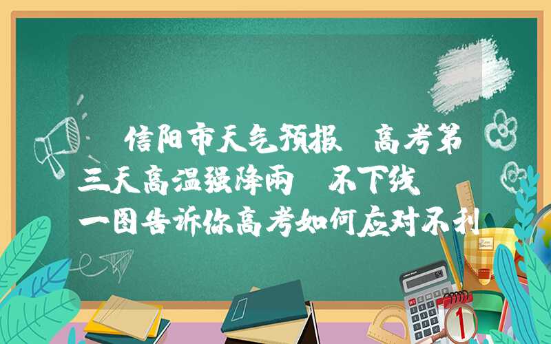 「信阳市天气预报」高考第三天高温强降雨“不下线” 一图告诉你高考如何应对不利天气