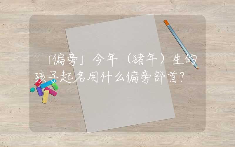 「偏旁」今年（猪年）生的孩子起名用什么偏旁部首？