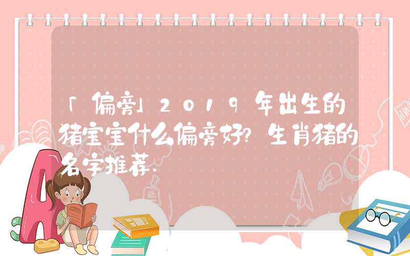 「偏旁」2019年出生的猪宝宝什么偏旁好？生肖猪的名字推荐.