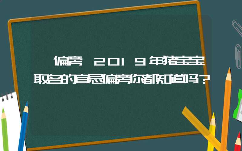 「偏旁」2019年猪宝宝取名的宜忌偏旁你都知道吗？