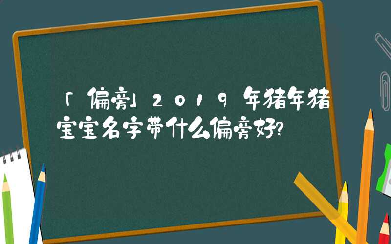 「偏旁」2019年猪年猪宝宝名字带什么偏旁好？