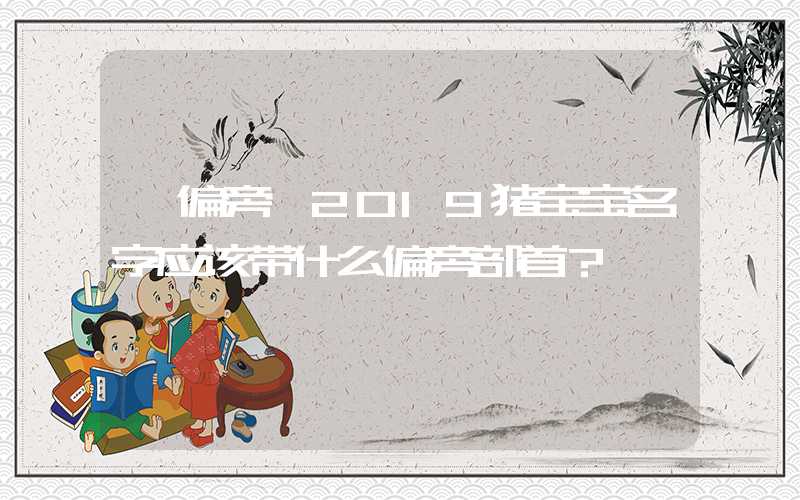 「偏旁」2019猪宝宝名字应该带什么偏旁部首？