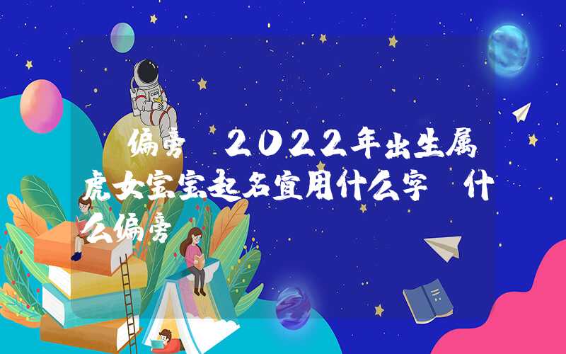 「偏旁」2022年出生属虎女宝宝起名宜用什么字？什么偏旁？