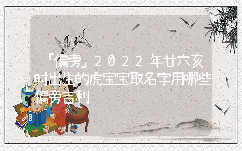 「偏旁」2022年廿六亥时出生的虎宝宝取名字用哪些偏旁吉利