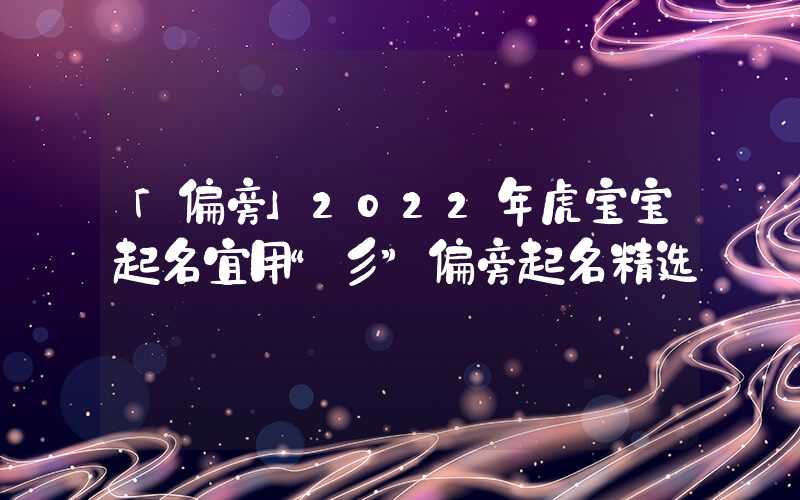 「偏旁」2022年虎宝宝起名宜用“彡”偏旁起名精选