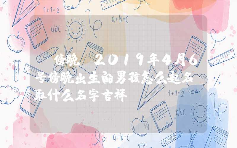 「傍晚」2019年4月6号傍晚出生的男孩怎么起名，取什么名字吉祥？