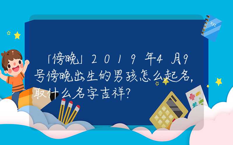 「傍晚」2019年4月9号傍晚出生的男孩怎么起名，取什么名字吉祥？
