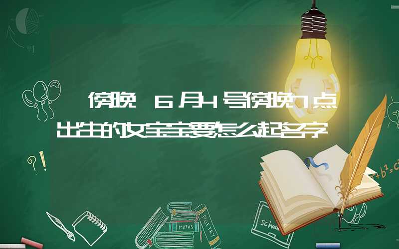 「傍晚」6月4号傍晚7点出生的女宝宝要怎么起名字