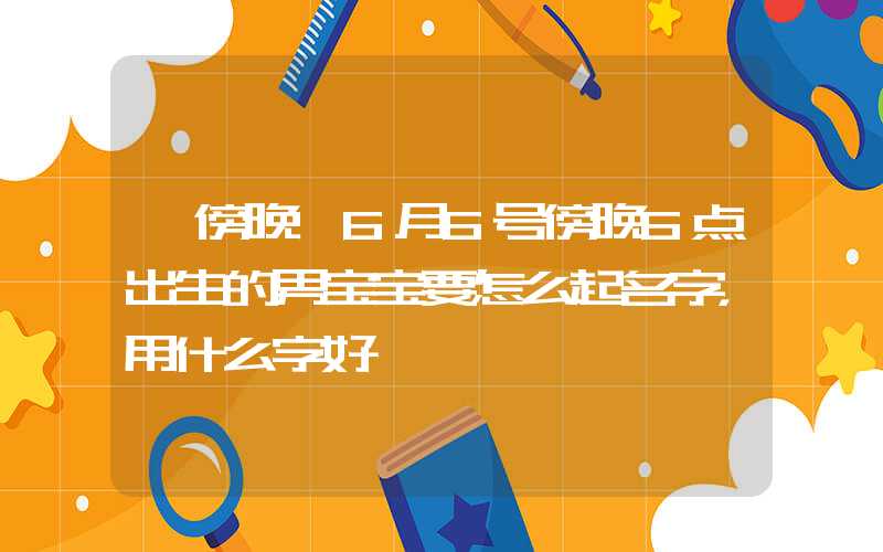 「傍晚」6月6号傍晚6点出生的男宝宝要怎么起名字，用什么字好