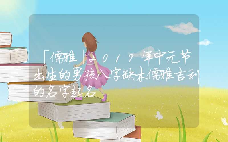 「儒雅」2019年中元节出生的男孩八字缺木儒雅吉利的名字起名