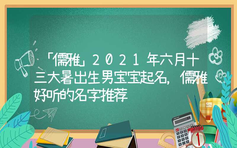 「儒雅」2021年六月十三大暑出生男宝宝起名，儒雅好听的名字推荐