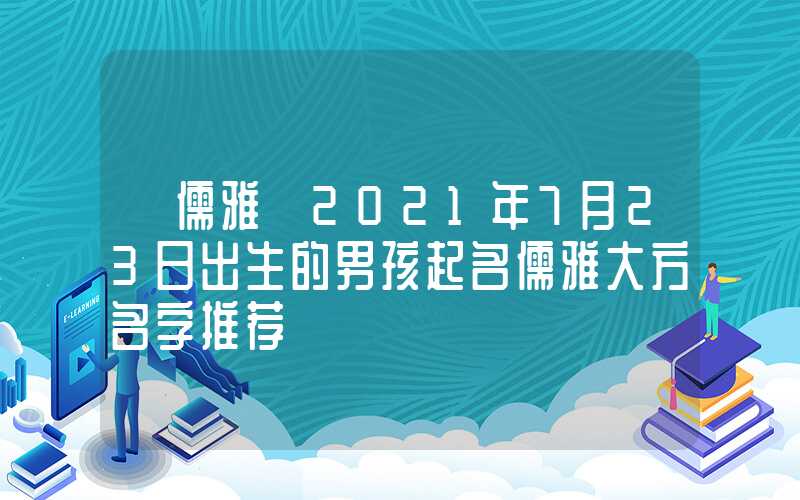 「儒雅」2021年7月23日出生的男孩起名儒雅大方名字推荐
