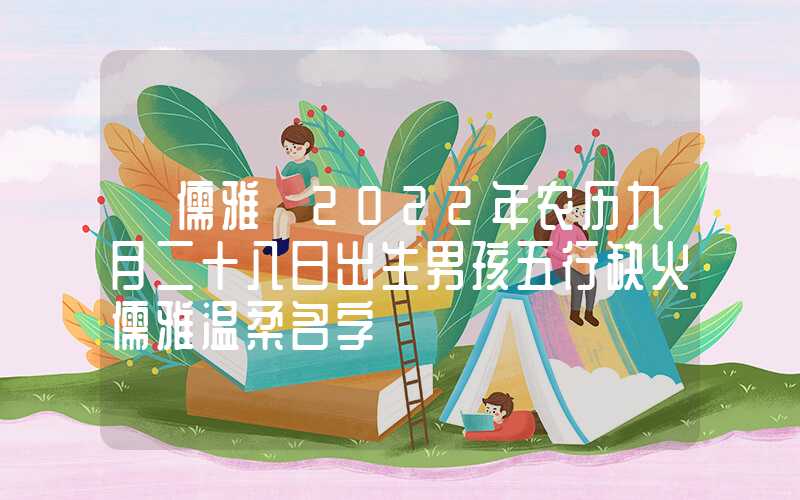 「儒雅」2022年农历九月二十八日出生男孩五行缺火儒雅温柔名字
