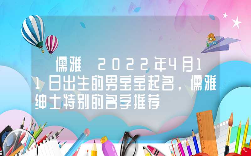 「儒雅」2022年4月11日出生的男宝宝起名，儒雅绅士特别的名字推荐