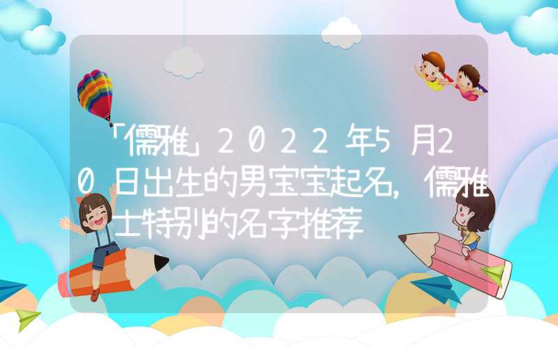 「儒雅」2022年5月20日出生的男宝宝起名，儒雅绅士特别的名字推荐