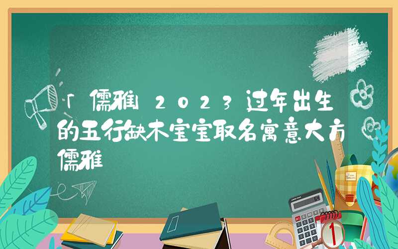 「儒雅」2023过年出生的五行缺木宝宝取名寓意大方儒雅