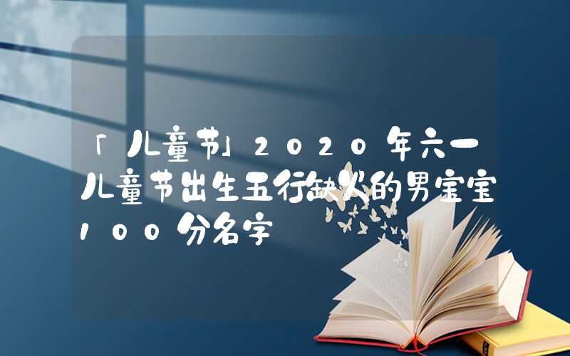 「儿童节」2020年六一儿童节出生五行缺火的男宝宝100分名字