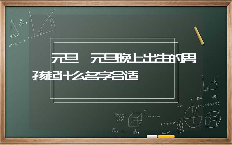 「元旦」元旦晚上出生的男孩起什么名字合适