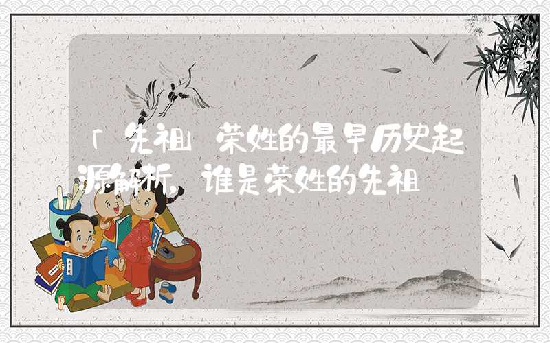 「先祖」荣姓的最早历史起源解析，谁是荣姓的先祖