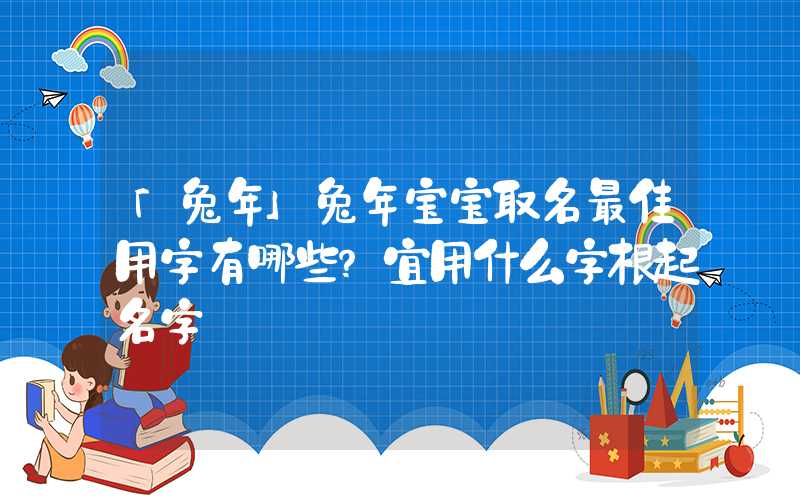 「兔年」兔年宝宝取名最佳用字有哪些？宜用什么字根起名字