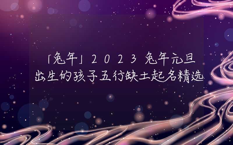 「兔年」2023兔年元旦出生的孩子五行缺土起名精选